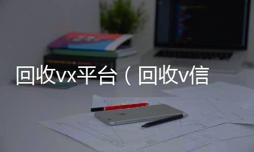 回收vxvx回收平台（回收v信）