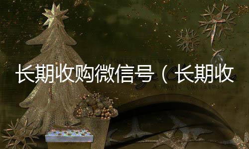 长期收购微信号收vx（长期收购微信号有风险吗）